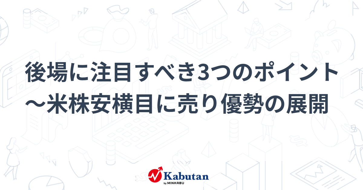 後場に注目すべき3つのポイント～米株安横目に売り優勢の展開
