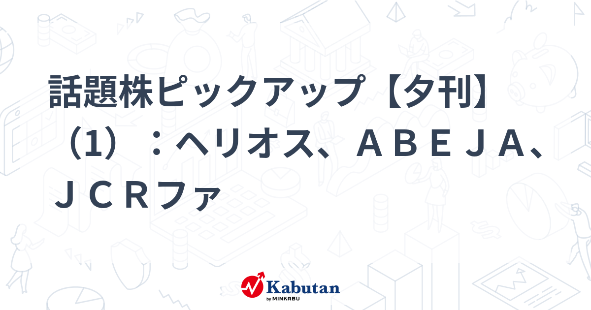 話題株ピックアップ【夕刊】（1）：ヘリオス、ＡＢＥＪＡ、ＪＣＲファ