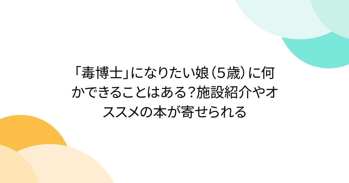 「毒博士」になりたい娘（５歳）に何かできることはある？施設紹介やオススメの本が寄せられる