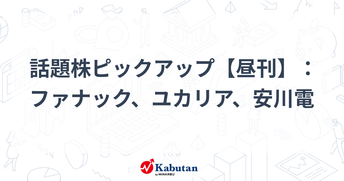 話題株ピックアップ【昼刊】：ファナック、ユカリア、安川電