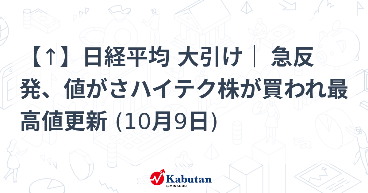 【↑】日経平均 大引け｜ 急反発、値がさハイテク株が買われ最高値更新 (10月9日)