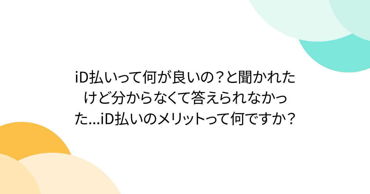 iD払いって何が良いの？と聞かれたけど分からなくて答えられなかった...iD払いのメリットって何ですか？