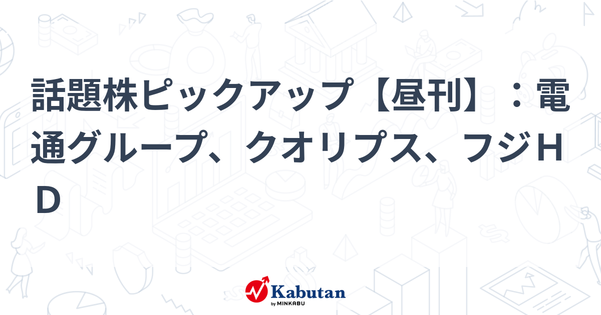 話題株ピックアップ【昼刊】：電通グループ、クオリプス、フジＨＤ