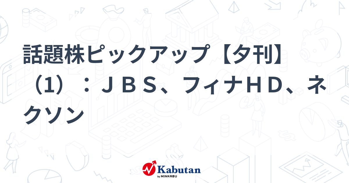 話題株ピックアップ【夕刊】（1）：ＪＢＳ、フィナＨＤ、ネクソン