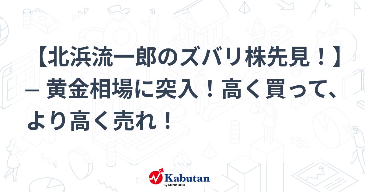 【北浜流一郎のズバリ株先見！】 ─ 黄金相場に突入！高く買って、より高く売れ！