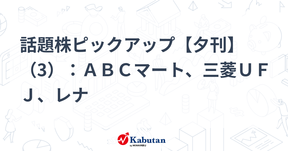 話題株ピックアップ【夕刊】（3）：ＡＢＣマート、三菱ＵＦＪ、レナ