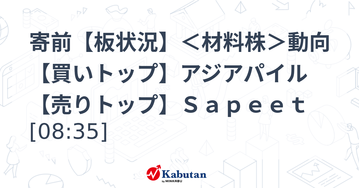 寄前【板状況】＜材料株＞動向 【買いトップ】アジアパイル 【売りトップ】Ｓａｐｅｅｔ [08:35]