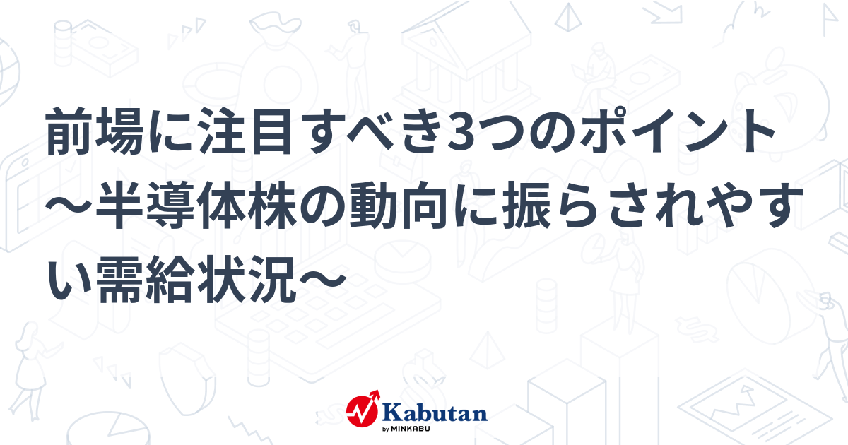 前場に注目すべき3つのポイント～半導体株の動向に振らされやすい需給状況～