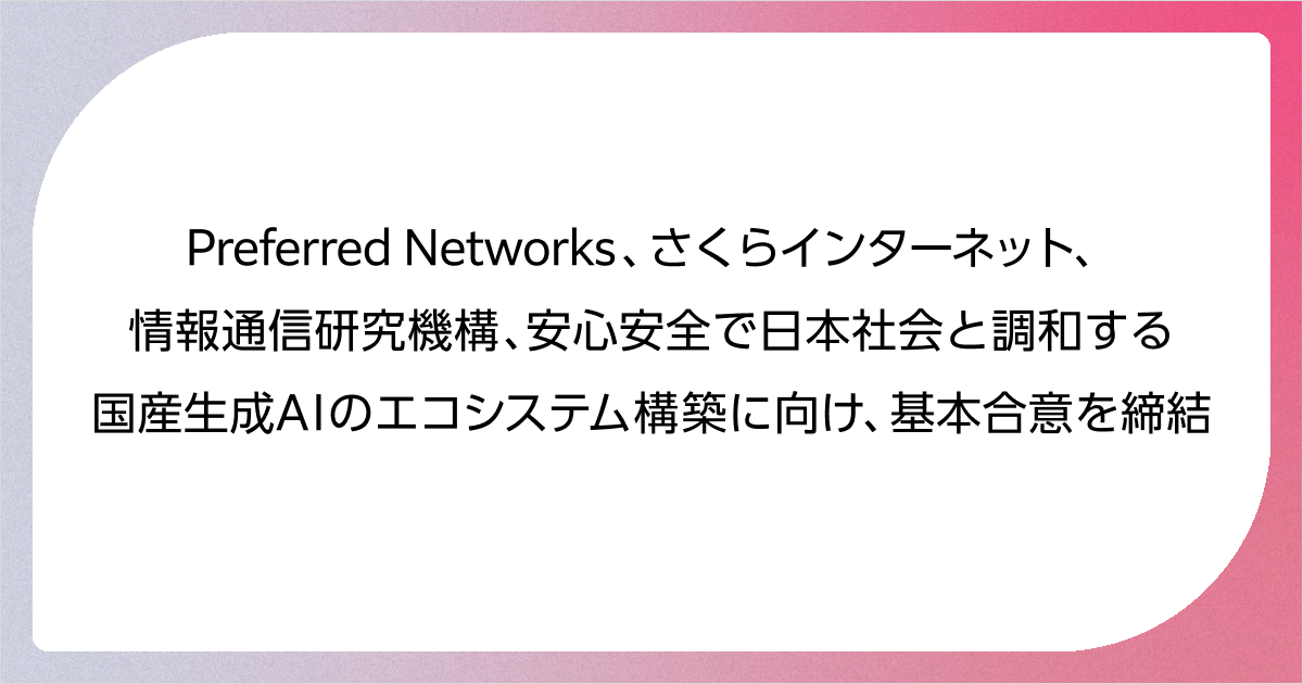 Preferred Networks、さくらインターネット、情報通信研究機構、 安心安全で日本社会と調和する国産生成AIのエコシステム構築に向け、 基本合意を締結