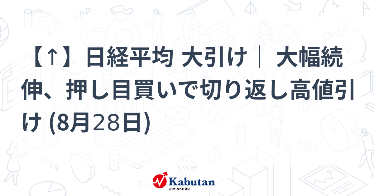【↑】日経平均 大引け｜ 大幅続伸、押し目買いで切り返し高値引け (8月28日)