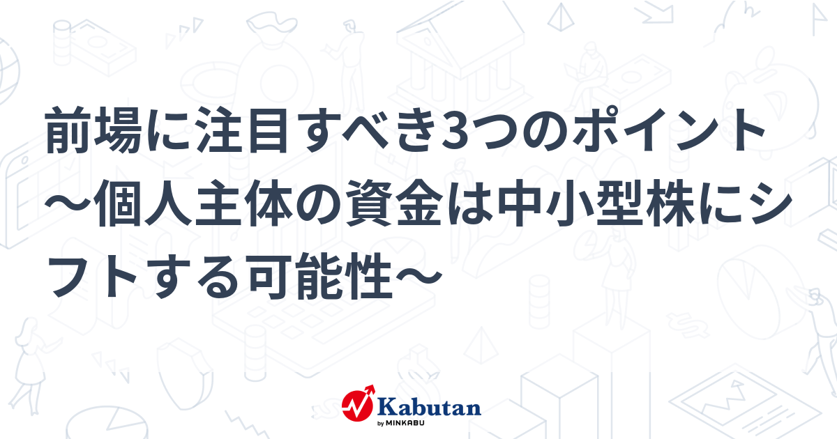 前場に注目すべき3つのポイント～個人主体の資金は中小型株にシフトする可能性～
