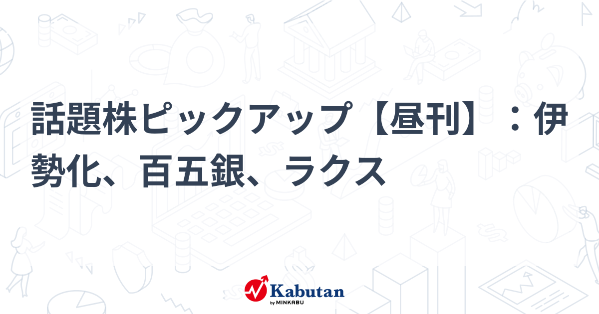 話題株ピックアップ【昼刊】：伊勢化、百五銀、ラクス