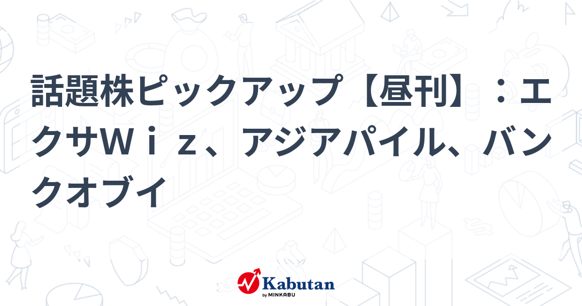 話題株ピックアップ【昼刊】：エクサＷｉｚ、アジアパイル、バンクオブイ