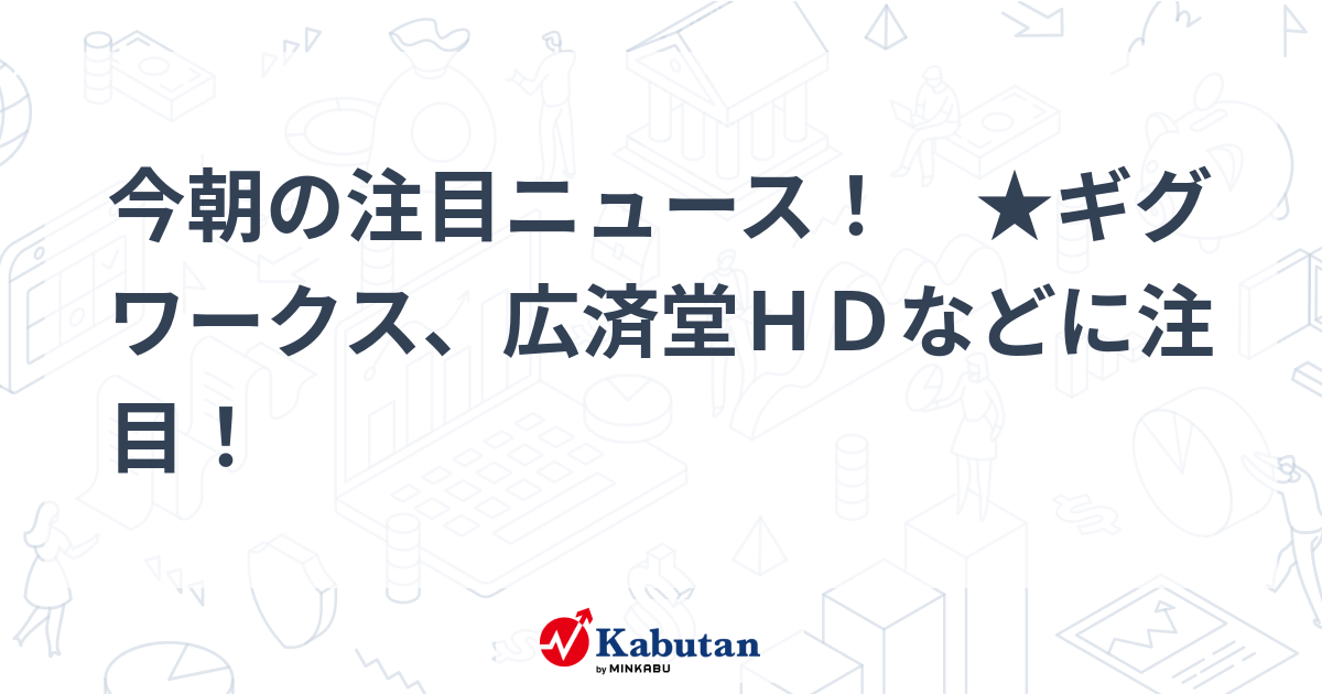 今朝の注目ニュース！ ★ギグワークス、広済堂ＨＤなどに注目！