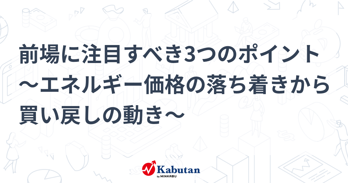 前場に注目すべき3つのポイント～エネルギー価格の落ち着きから買い戻しの動き～