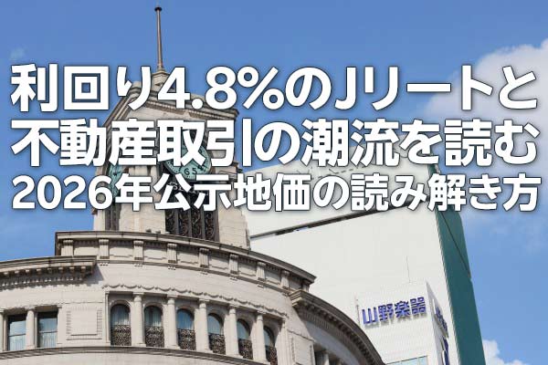 利回り4.8%のJリートと不動産取引の潮流を読む：2026年公示地価の読み解き方（茂木春輝）