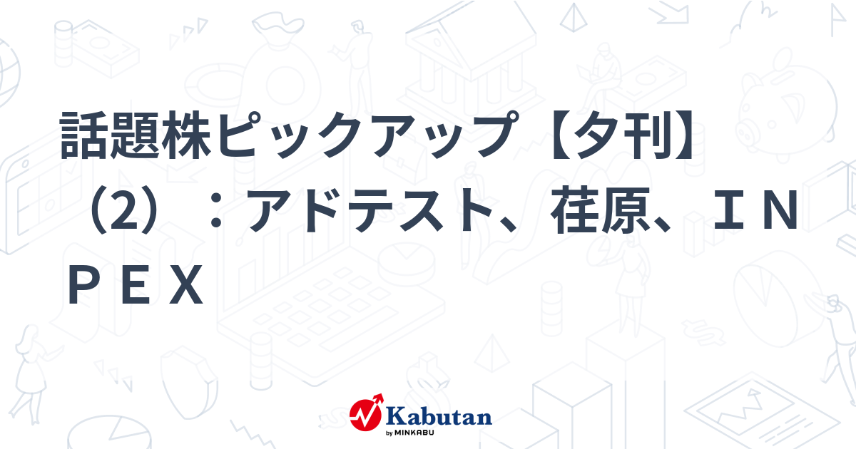 話題株ピックアップ【夕刊】（2）：アドテスト、荏原、ＩＮＰＥＸ