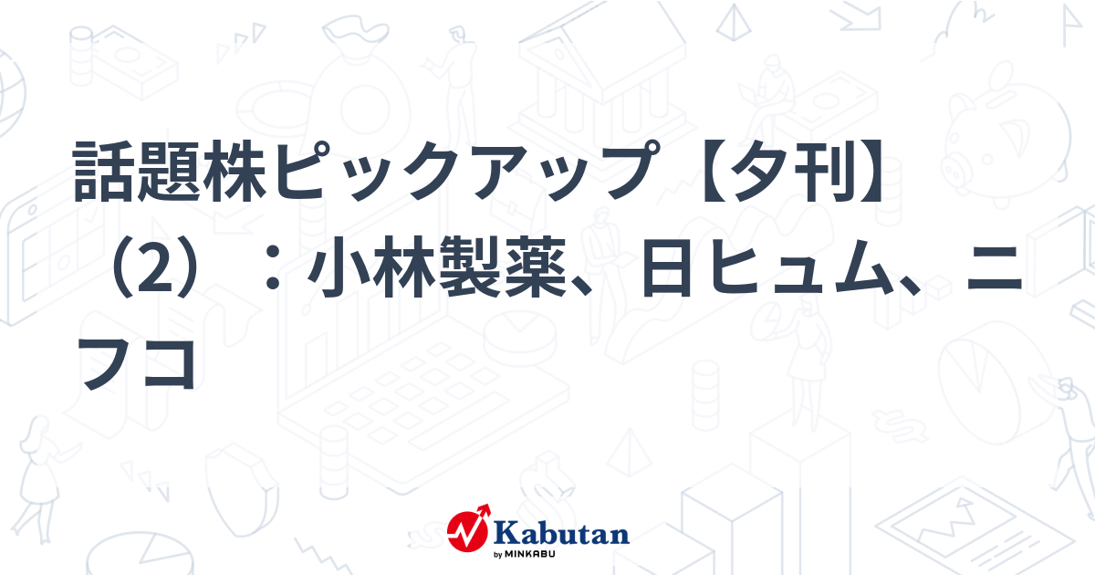 話題株ピックアップ【夕刊】（2）：小林製薬、日ヒュム、ニフコ