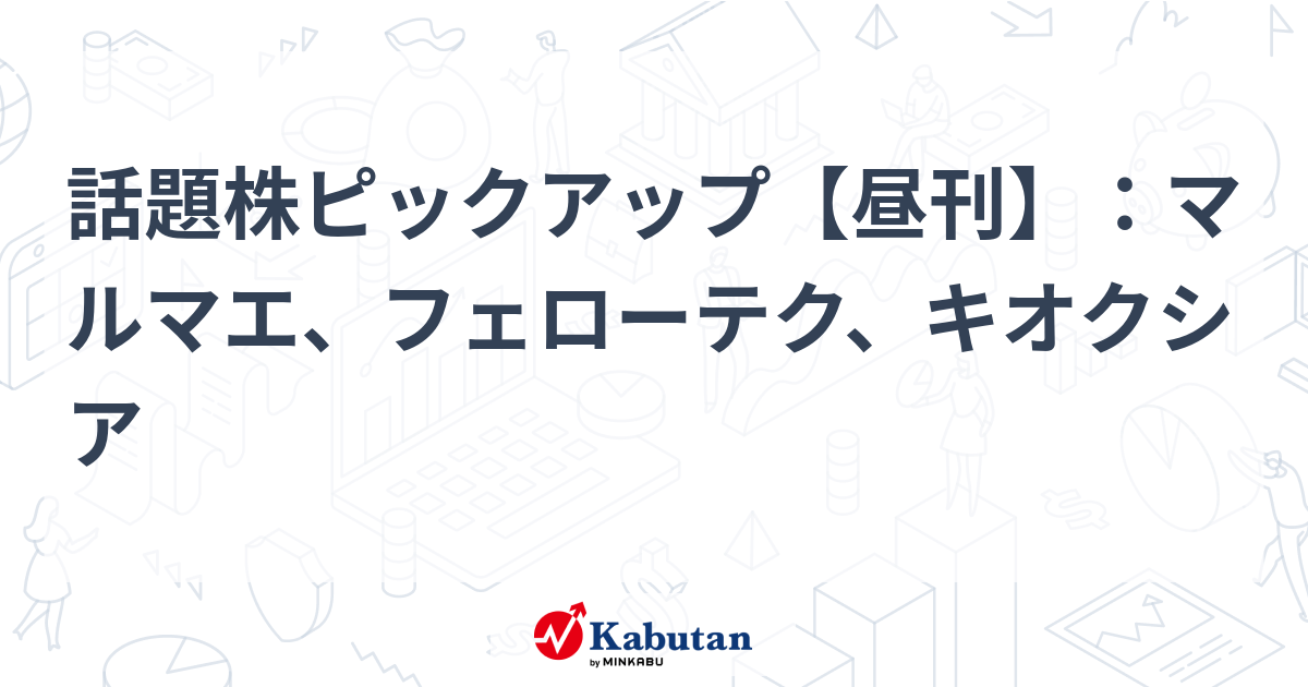 話題株ピックアップ【昼刊】：マルマエ、フェローテク、キオクシア
