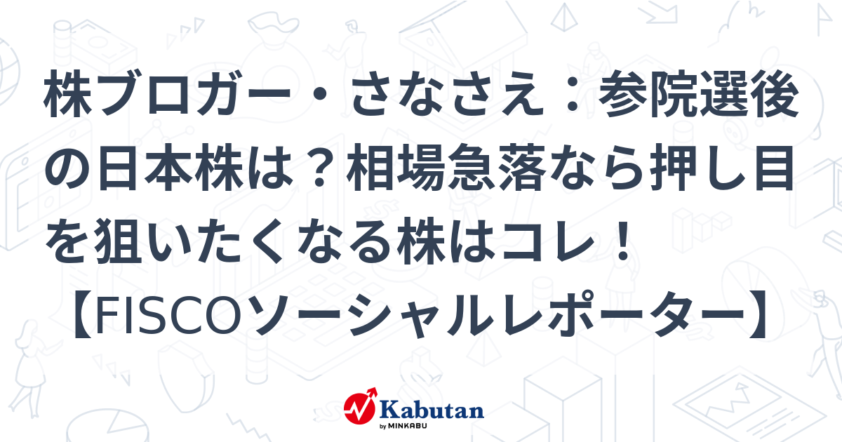 株ブロガー・さなさえ：参院選後の日本株は？相場急落なら押し目を狙いたくなる株はコレ！【FISCOソーシャルレポーター】