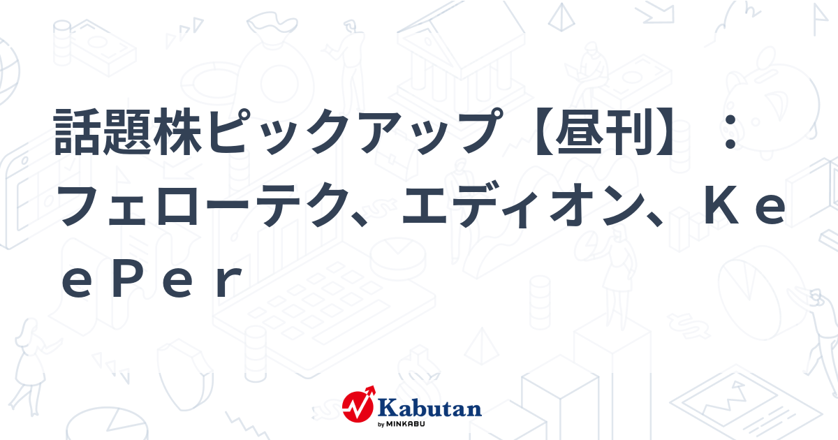 話題株ピックアップ【昼刊】：フェローテク、エディオン、ＫｅｅＰｅｒ