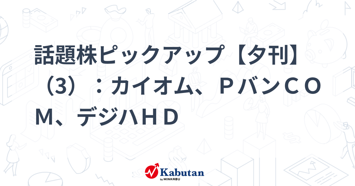 話題株ピックアップ【夕刊】（3）：カイオム、ＰバンＣＯＭ、デジハＨＤ