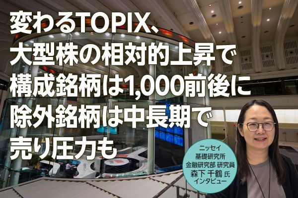 変わるTOPIX、「大型株の相対的上昇で構成銘柄は1,000前後に」「除外銘柄は中長期で売り圧力も」 ニッセイ基礎研究所、森下氏インタビュー