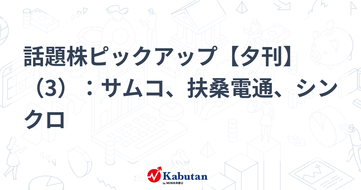 話題株ピックアップ【夕刊】（3）：サムコ、扶桑電通、シンクロ