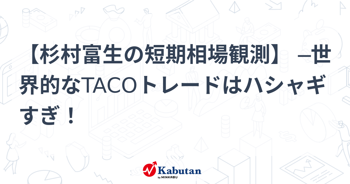 【杉村富生の短期相場観測】 ─世界的なTACOトレードはハシャギすぎ！