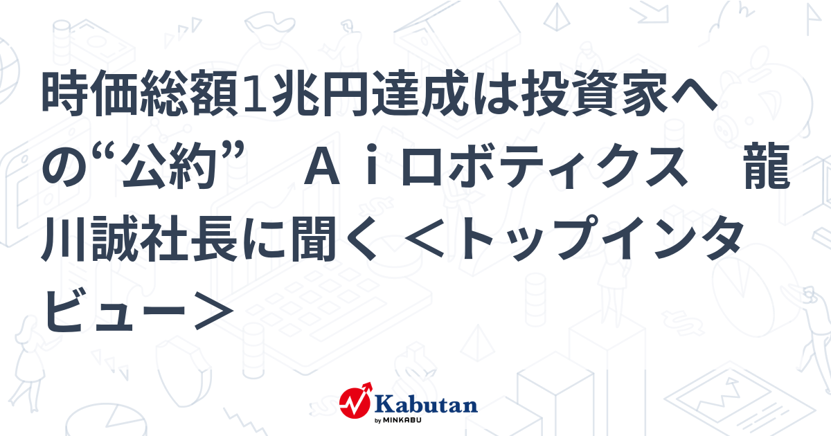 時価総額1兆円達成は投資家への“公約” Ａｉロボティクス 龍川誠社長に聞く ＜トップインタビュー＞