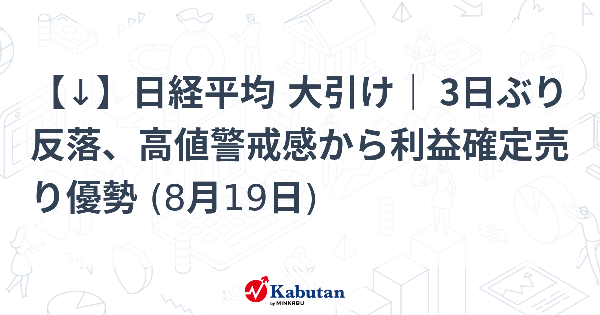 【↓】日経平均 大引け｜ 3日ぶり反落、高値警戒感から利益確定売り優勢 (8月19日)
