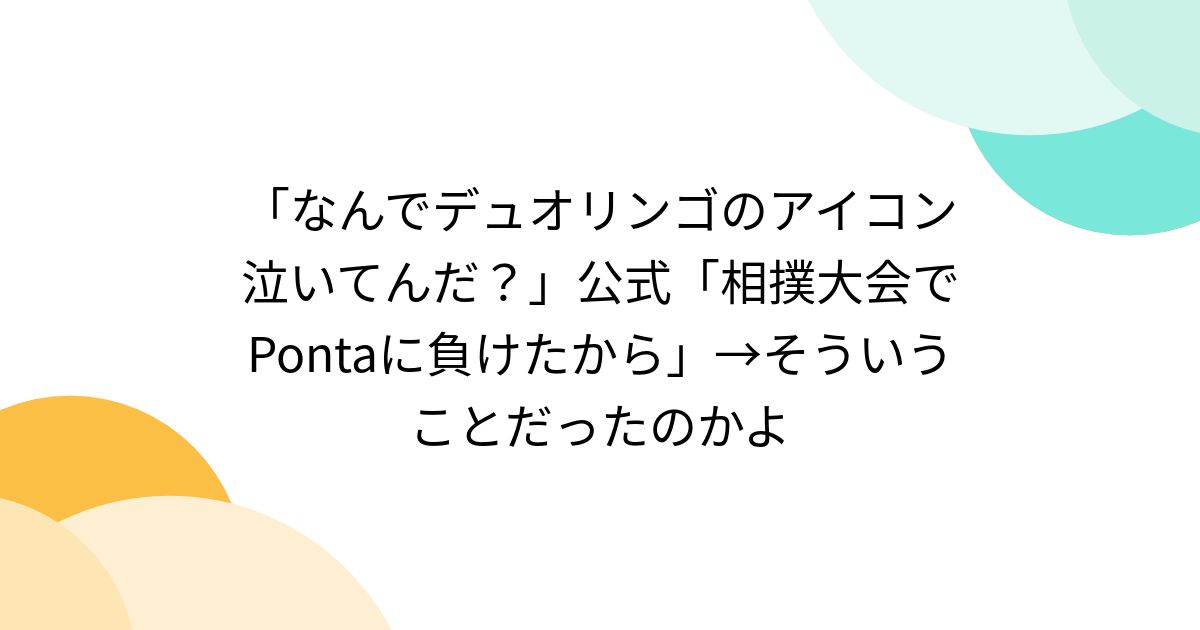 「なんでデュオリンゴのアイコン泣いてんだ？」公式「相撲大会でPontaに負けたから」→そういうことだったのかよ