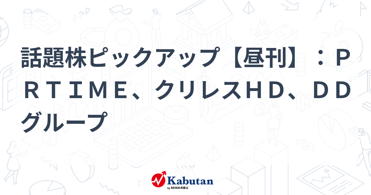 話題株ピックアップ【昼刊】：ＰＲＴＩＭＥ、クリレスＨＤ、ＤＤグループ