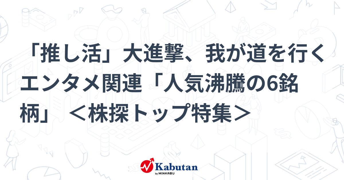 「推し活」大進撃、我が道を行くエンタメ関連「人気沸騰の6銘柄」 ＜株探トップ特集＞
