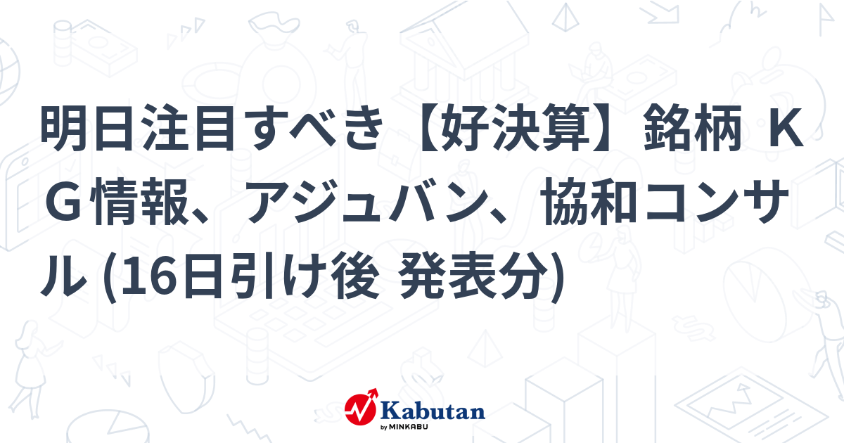 明日注目すべき【好決算】銘柄 ＫＧ情報、アジュバン、協和コンサル (16日引け後 発表分)