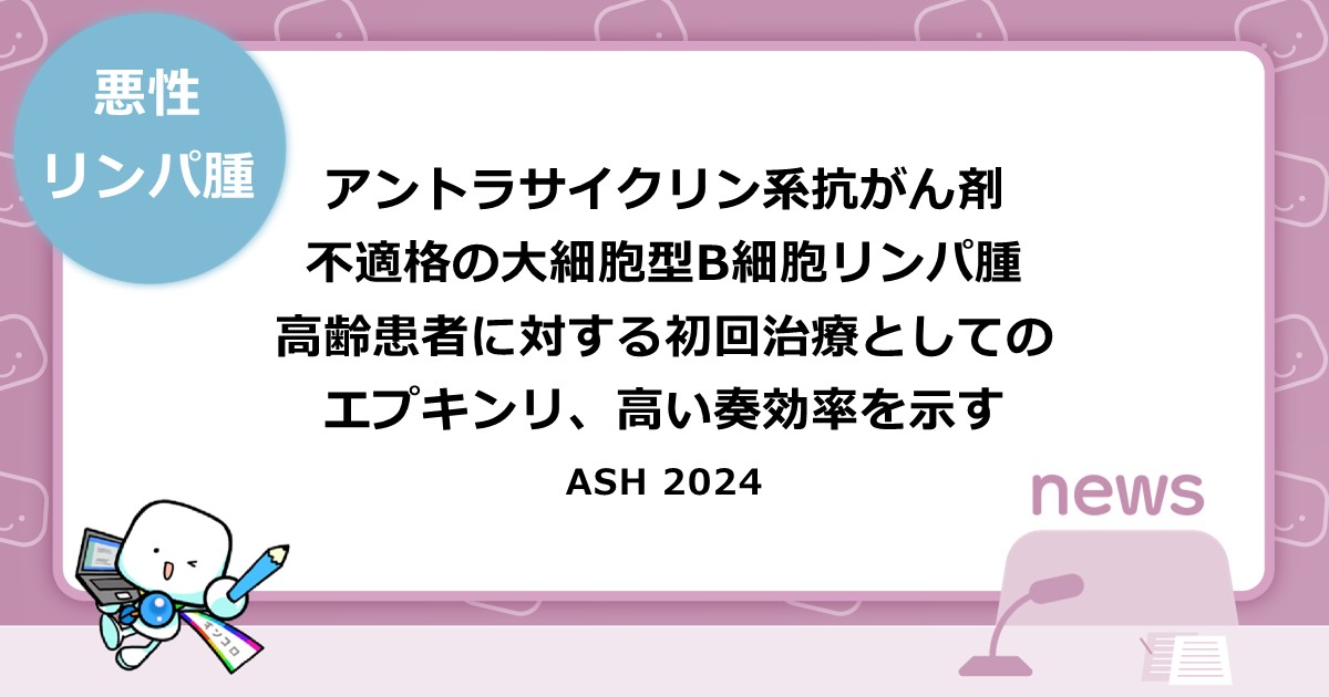 アントラサイクリン系抗がん剤不適格の大細胞型B細胞リンパ腫高齢患者に対する初回治療としてのエプキンリ、高い奏効率を示す