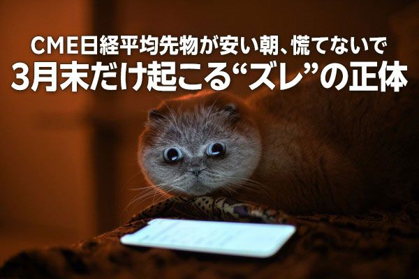 CME日経平均先物が安い朝、慌てないで！3月末だけ起こる「ズレ」の正体（窪田真之）