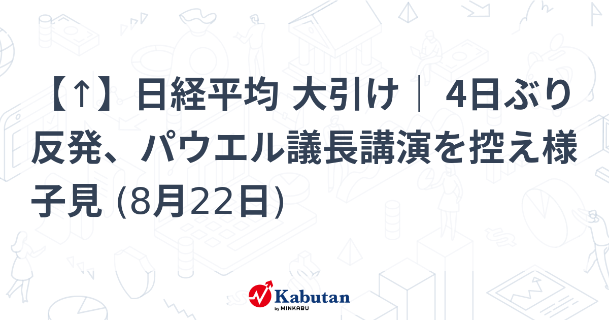 【↑】日経平均 大引け｜ 4日ぶり反発、パウエル議長講演を控え様子見 (8月22日)