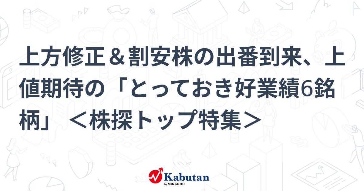 上方修正＆割安株の出番到来、上値期待の「とっておき好業績6銘柄」 ＜株探トップ特集＞