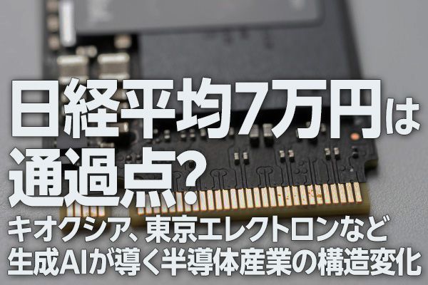 日経平均7万円は通過点？キオクシア、東京エレクトロンなど生成AIが導く半導体産業の構造変化