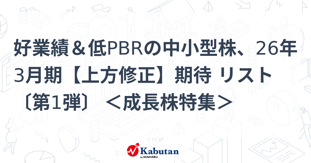 好業績＆低PBRの中小型株、26年3月期【上方修正】期待 リスト〔第1弾〕 ＜成長株特集＞