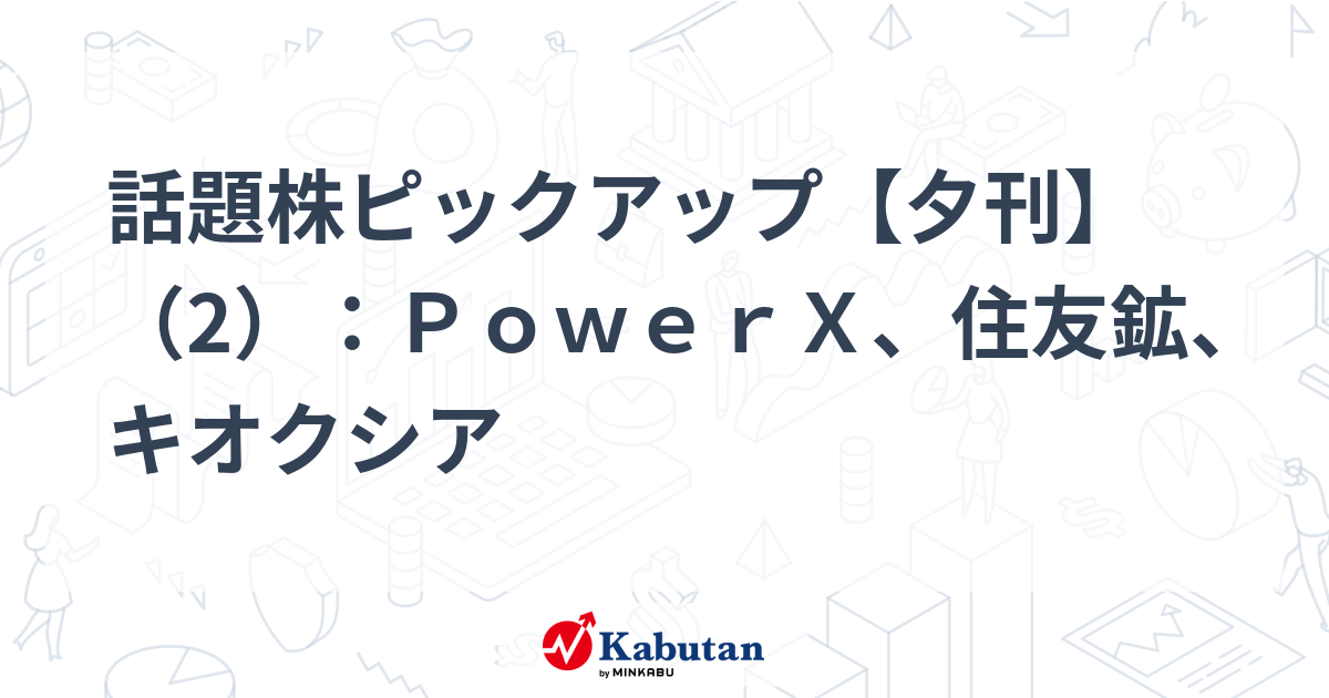話題株ピックアップ【夕刊】（2）：ＰｏｗｅｒＸ、住友鉱、キオクシア