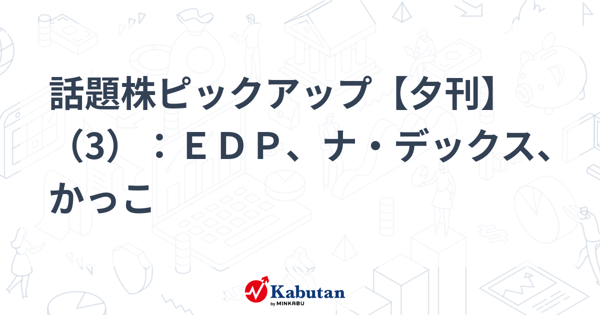 話題株ピックアップ【夕刊】（3）：ＥＤＰ、ナ・デックス、かっこ