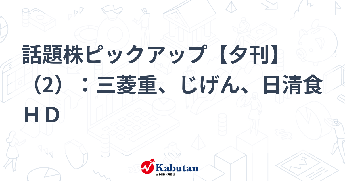 話題株ピックアップ【夕刊】（2）：三菱重、じげん、日清食ＨＤ