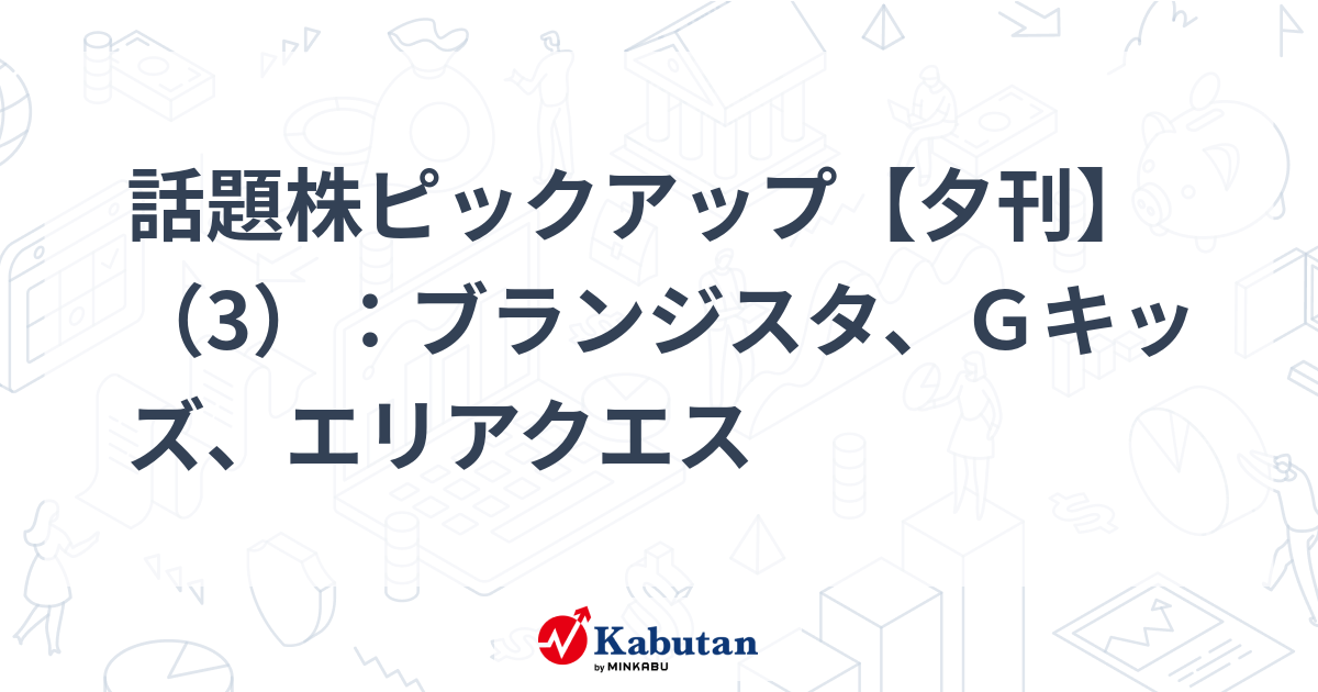 話題株ピックアップ【夕刊】（3）：ブランジスタ、Ｇキッズ、エリアクエス