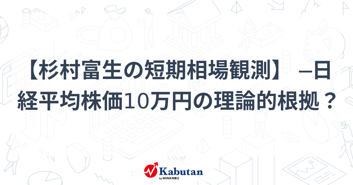 【杉村富生の短期相場観測】 ─日経平均株価10万円の理論的根拠？