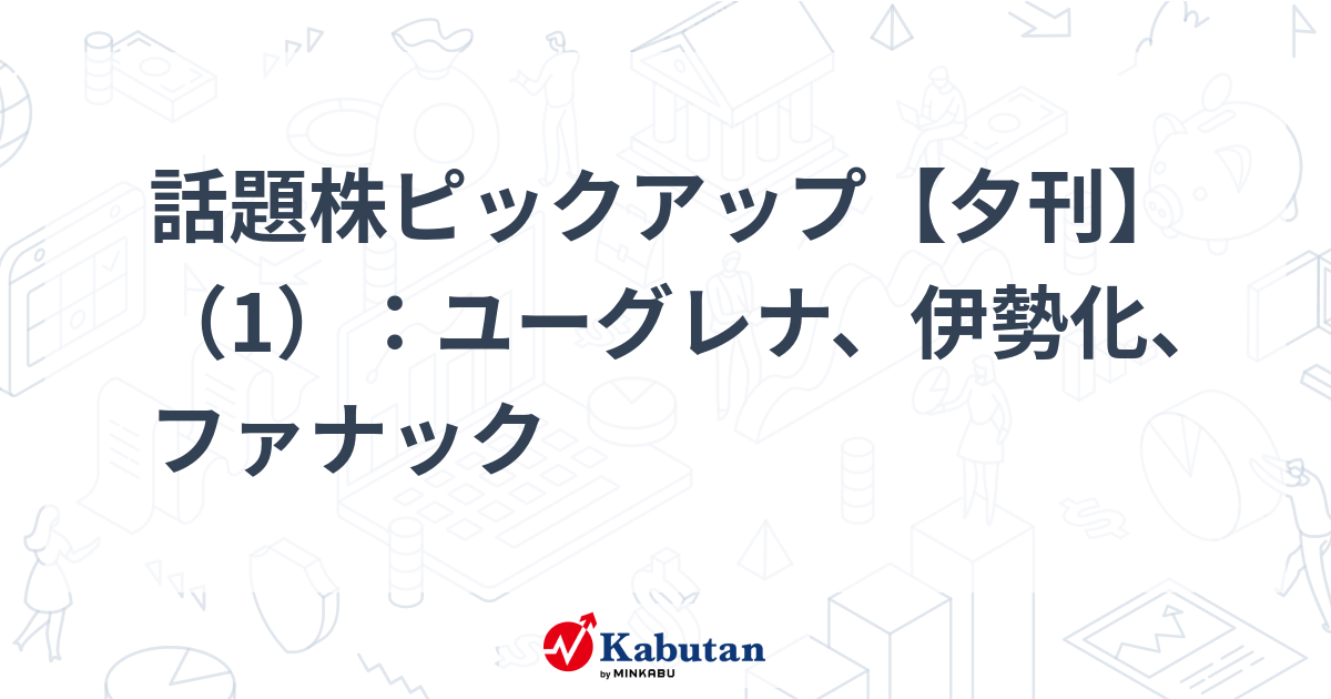 話題株ピックアップ【夕刊】（1）：ユーグレナ、伊勢化、ファナック