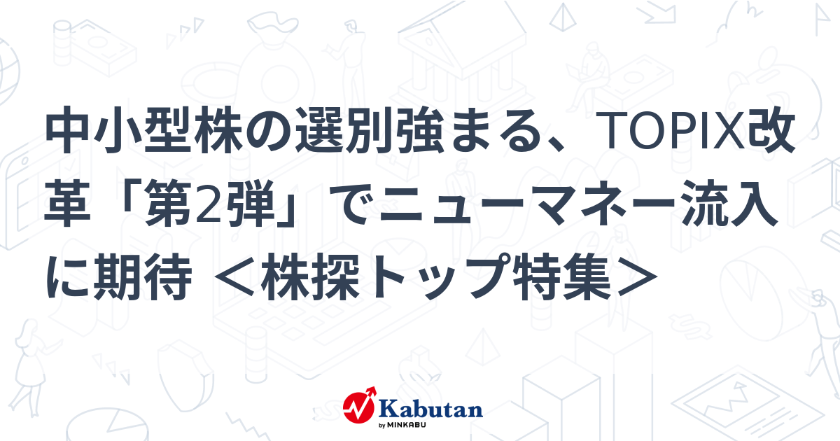 中小型株の選別強まる、TOPIX改革「第2弾」でニューマネー流入に期待 ＜株探トップ特集＞