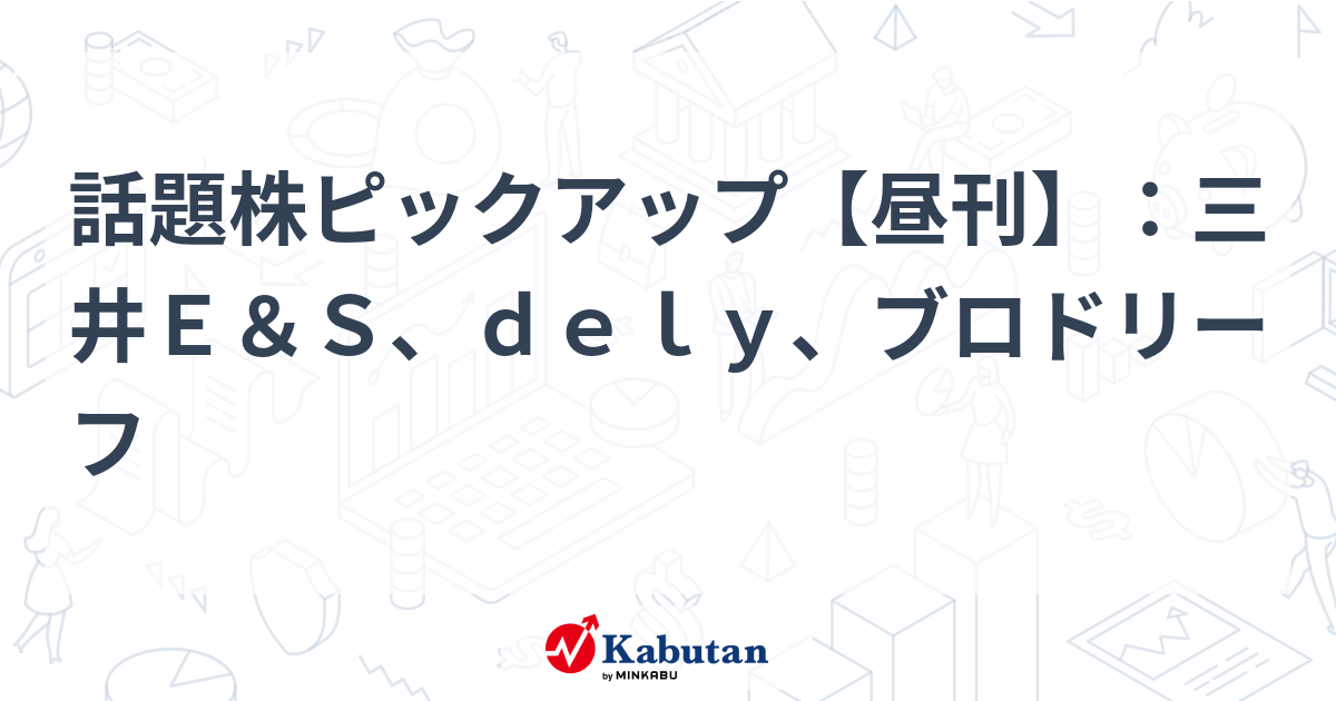 話題株ピックアップ【昼刊】：三井Ｅ＆Ｓ、ｄｅｌｙ、ブロドリーフ