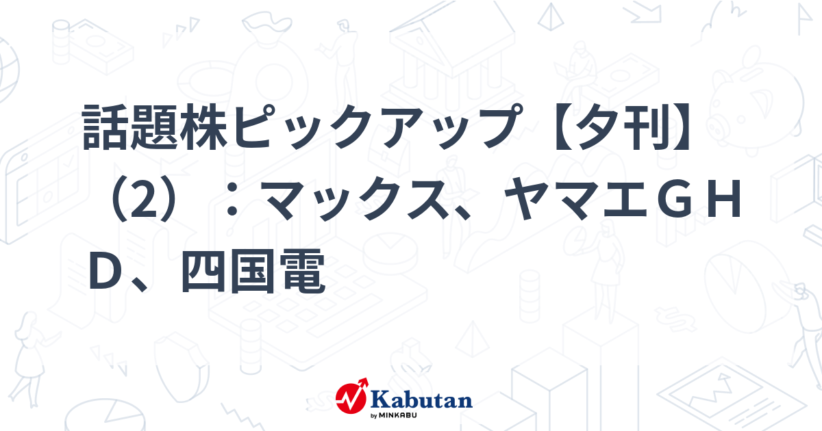話題株ピックアップ【夕刊】（2）：マックス、ヤマエＧＨＤ、四国電